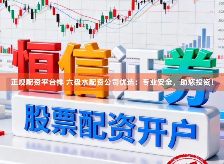 正规配资平台排 六盘水配资公司优选：专业安全，助您投资！