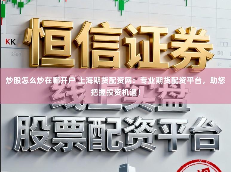 炒股怎么炒在哪开户 上海期货配资网：专业期货配资平台，助您把握投资机遇！