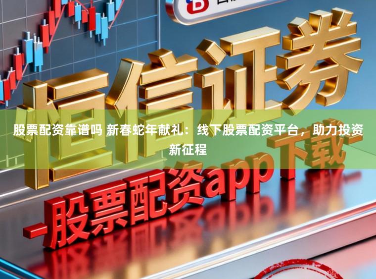 股票配资靠谱吗 新春蛇年献礼：线下股票配资平台，助力投资新征程