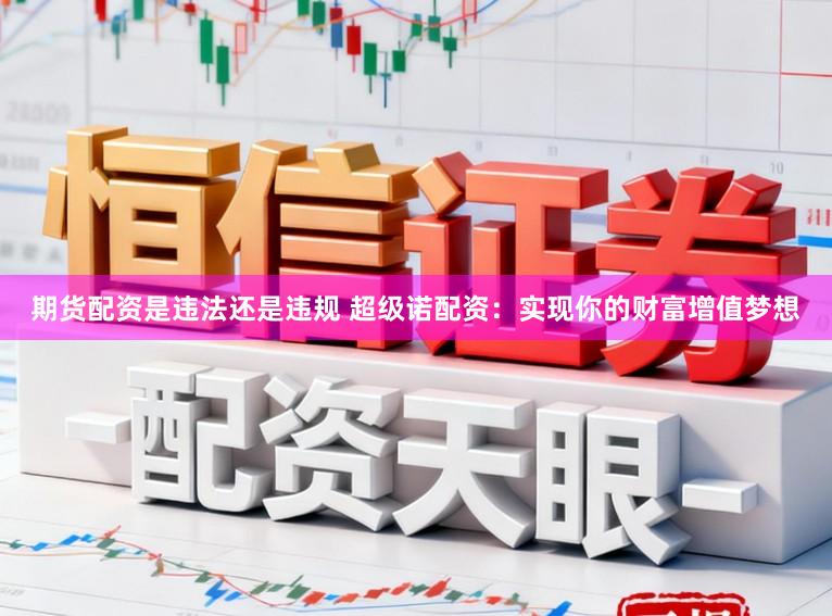 期货配资是违法还是违规 超级诺配资：实现你的财富增值梦想
