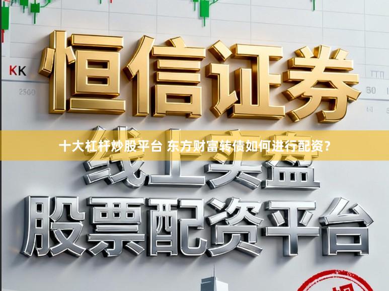 十大杠杆炒股平台 东方财富转债如何进行配资？