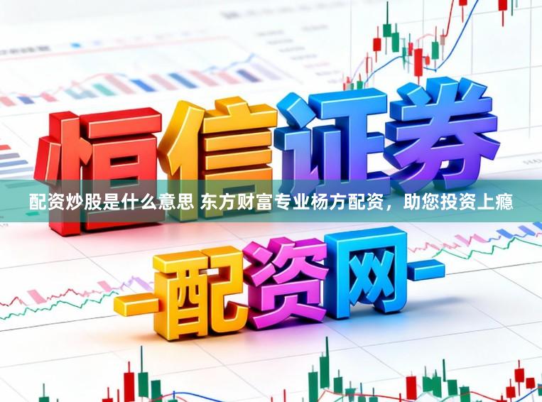 配资炒股是什么意思 东方财富专业杨方配资，助您投资上瘾