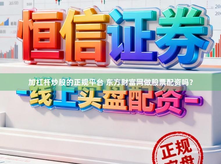 加杠杆炒股的正规平台 东方财富网做股票配资吗？