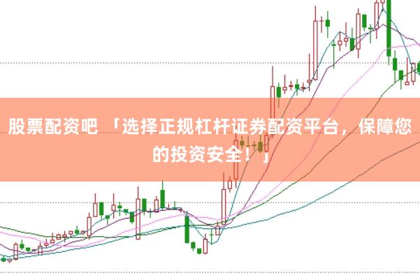 股票配资吧 「选择正规杠杆证券配资平台，保障您的投资安全！」