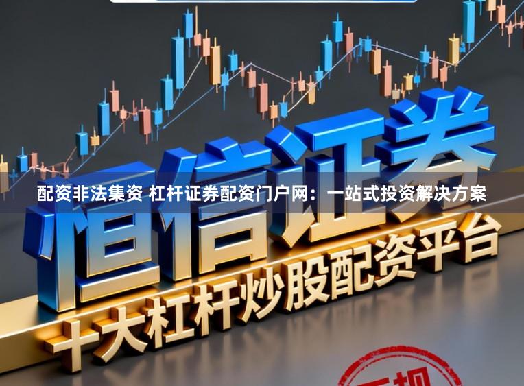 配资非法集资 杠杆证券配资门户网：一站式投资解决方案