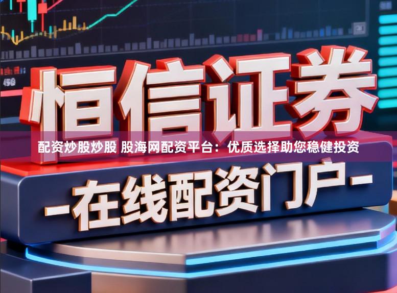 配资炒股炒股 股海网配资平台：优质选择助您稳健投资