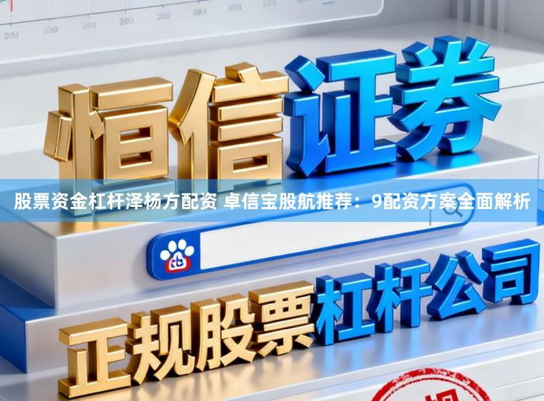 股票资金杠杆泽杨方配资 卓信宝股航推荐：9配资方案全面解析