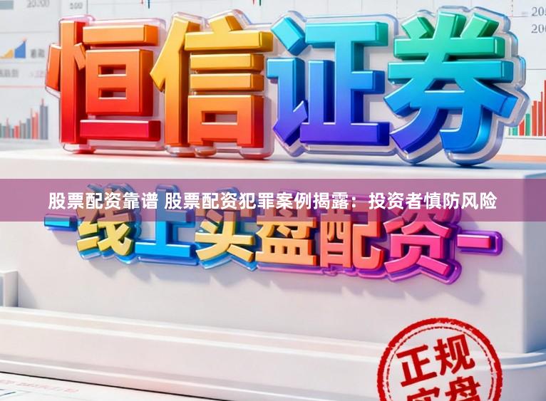 股票配资靠谱 股票配资犯罪案例揭露：投资者慎防风险