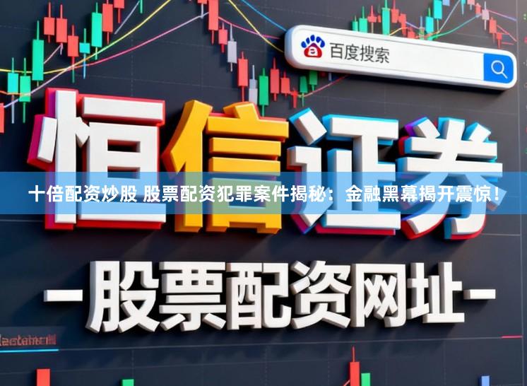 十倍配资炒股 股票配资犯罪案件揭秘：金融黑幕揭开震惊！