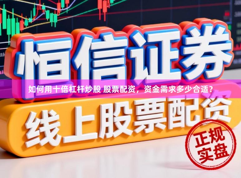 如何用十倍杠杆炒股 股票配资，资金需求多少合适？