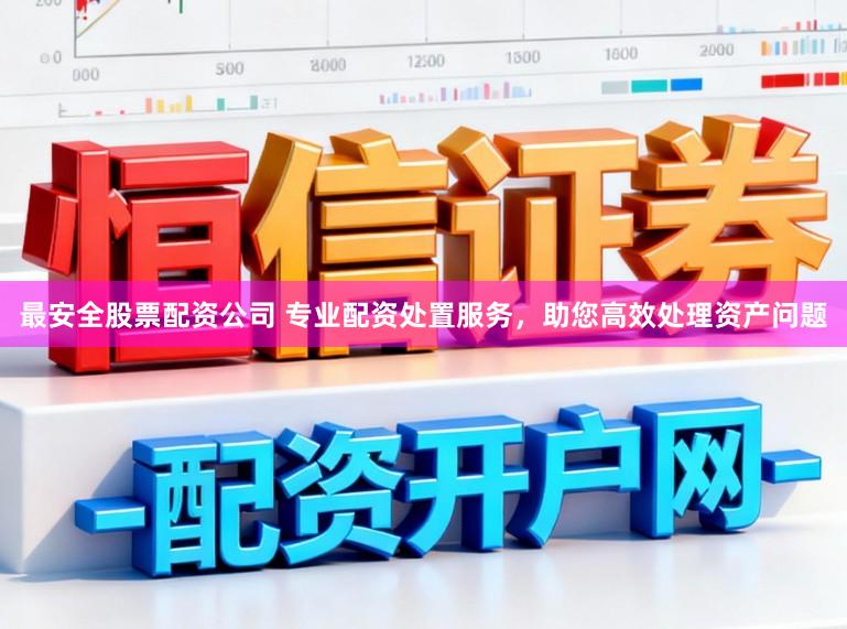 最安全股票配资公司 专业配资处置服务，助您高效处理资产问题