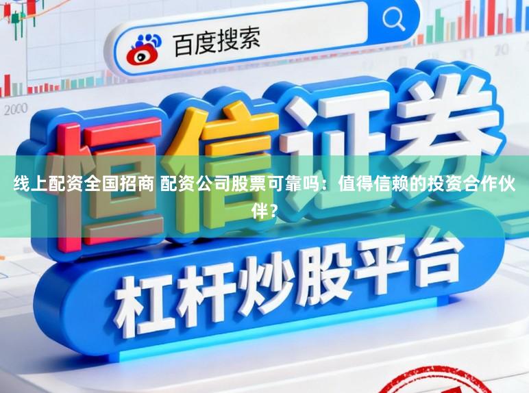 线上配资全国招商 配资公司股票可靠吗：值得信赖的投资合作伙伴？