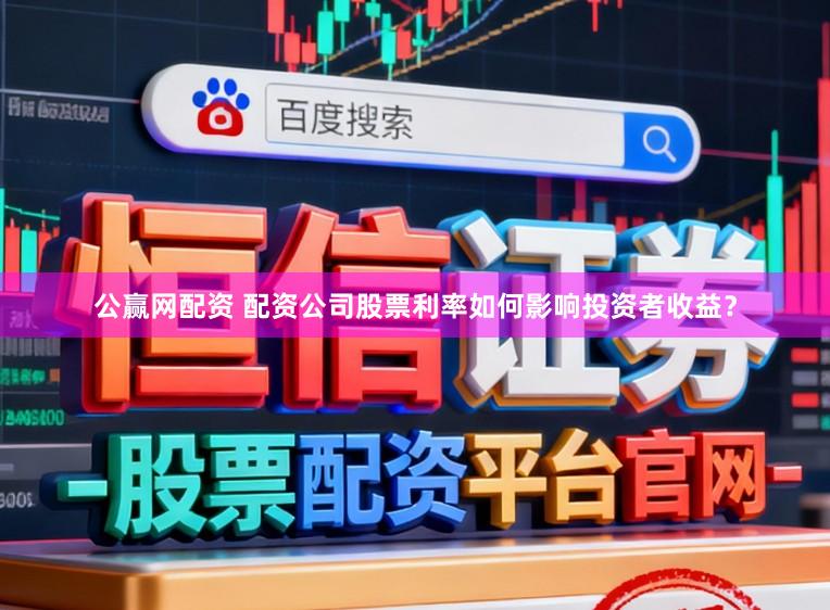 公赢网配资 配资公司股票利率如何影响投资者收益？