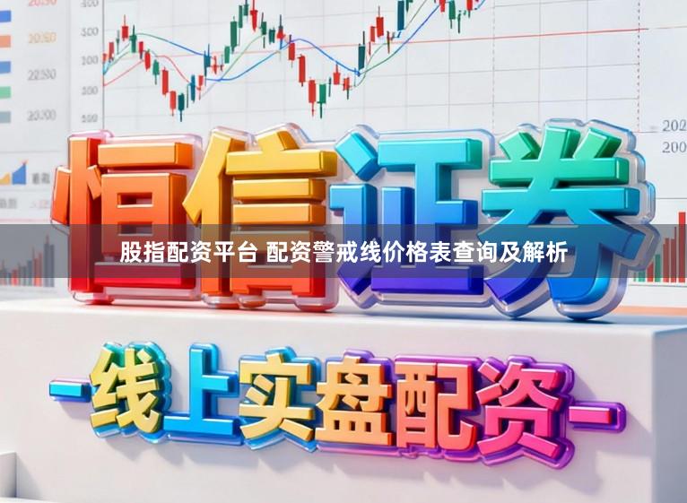股指配资平台 配资警戒线价格表查询及解析