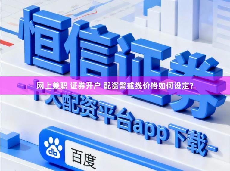 网上兼职 证券开户 配资警戒线价格如何设定？