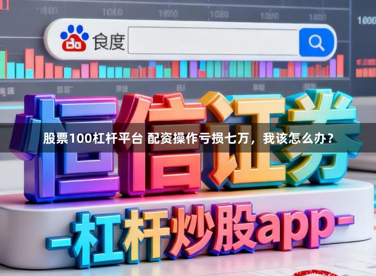 股票100杠杆平台 配资操作亏损七万，我该怎么办？