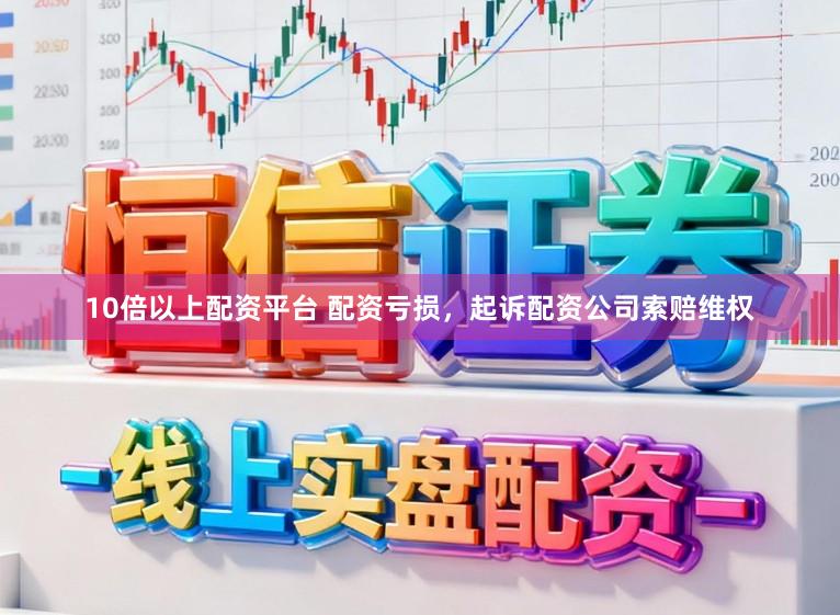 10倍以上配资平台 配资亏损，起诉配资公司索赔维权