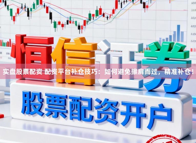 实盘股票配资 配资平台补仓技巧：如何避免擦肩而过，精准补仓！