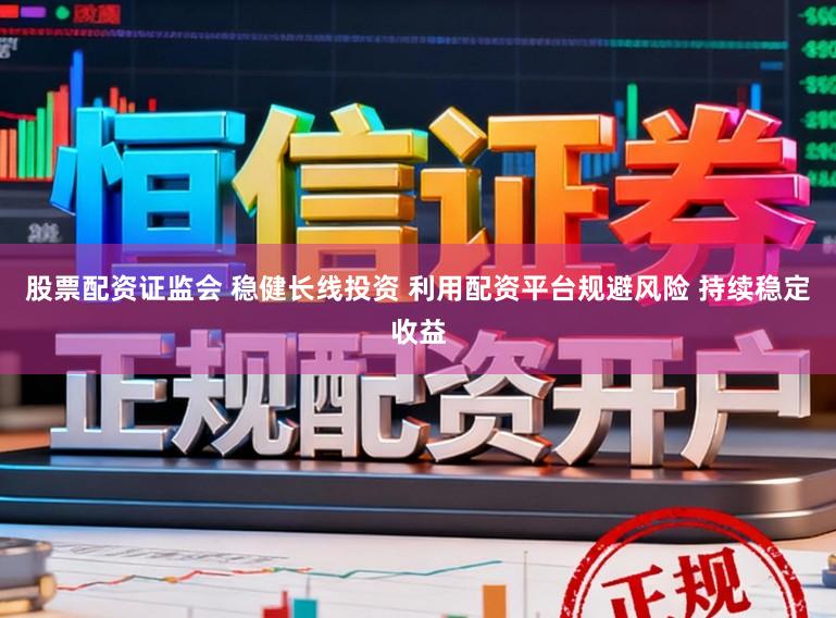 股票配资证监会 稳健长线投资 利用配资平台规避风险 持续稳定收益