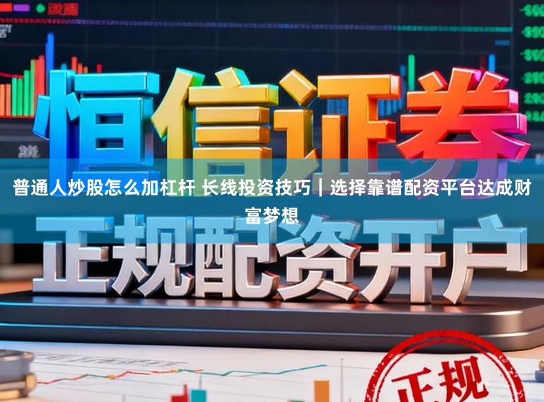 普通人炒股怎么加杠杆 长线投资技巧|选择靠谱配资平台达成财富梦想