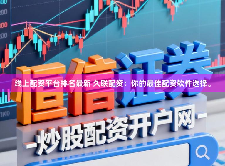 线上配资平台排名最新 久联配资：你的最佳配资软件选择。