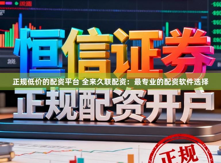 正规低价的配资平台 全来久联配资：最专业的配资软件选择