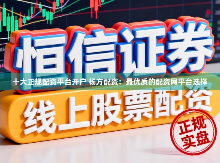 十大正规配资平台开户 杨方配资：最优质的配资网平台选择