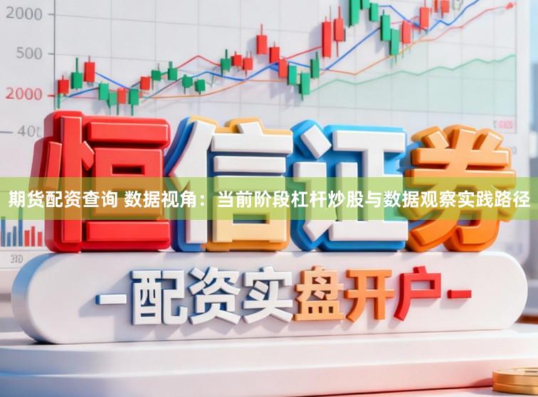 期货配资查询 数据视角：当前阶段杠杆炒股与数据观察实践路径