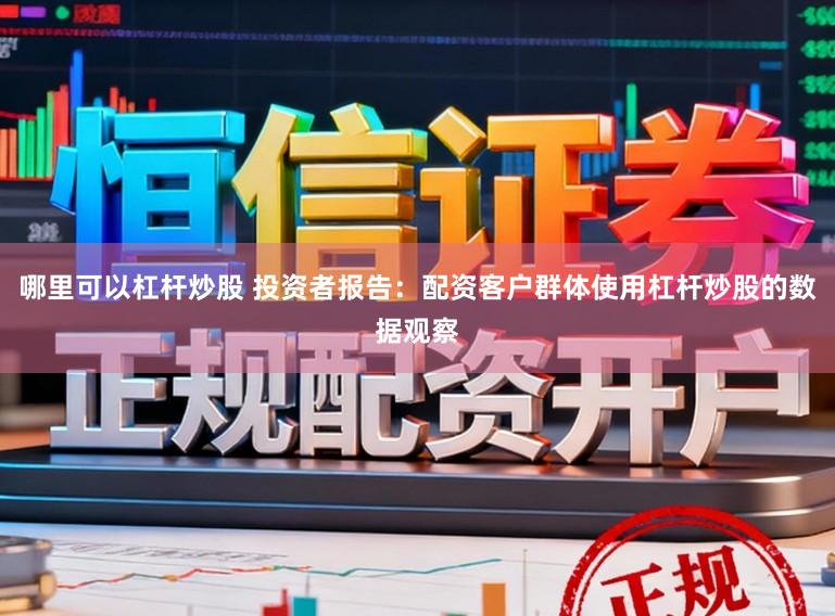 哪里可以杠杆炒股 投资者报告：配资客户群体使用杠杆炒股的数据观察
