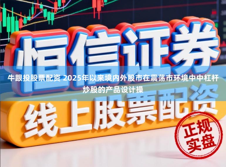 牛跟投股票配资 2025年以来境内外股市在震荡市环境中中杠杆炒股的产品设计操