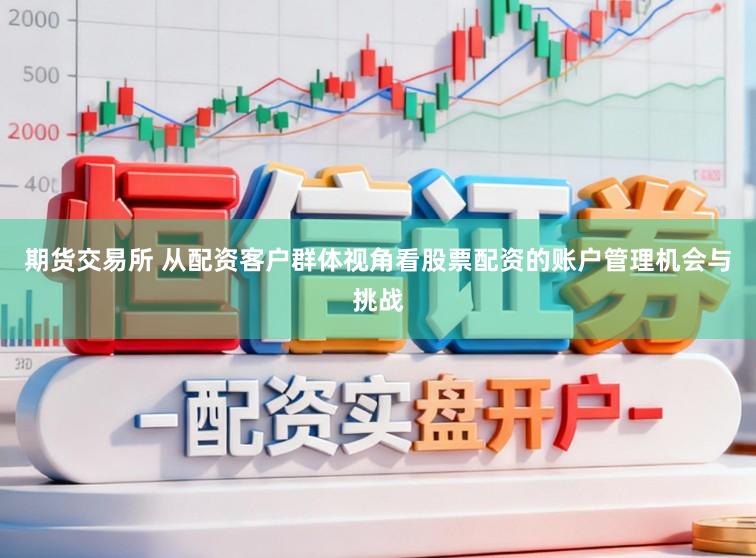 期货交易所 从配资客户群体视角看股票配资的账户管理机会与挑战