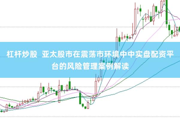 杠杆炒股  亚太股市在震荡市环境中中实盘配资平台的风险管理案例解读