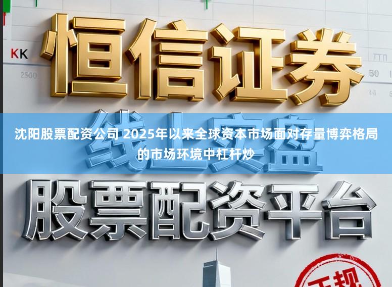 沈阳股票配资公司 2025年以来全球资本市场面对存量博弈格局的市场环境中杠杆炒