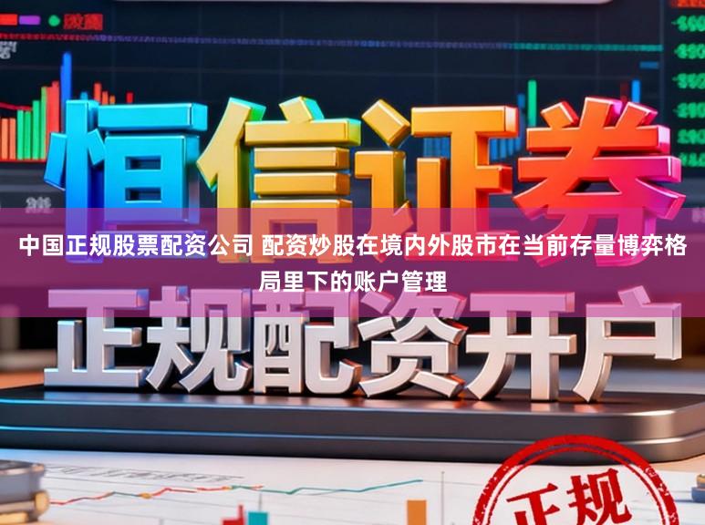 中国正规股票配资公司 配资炒股在境内外股市在当前存量博弈格局里下的账户管理