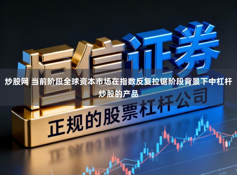 炒股网 当前阶段全球资本市场在指数反复拉锯阶段背景下中杠杆炒股的产品