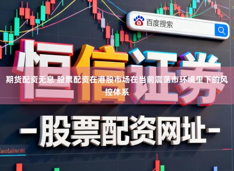 期货配资无息 股票配资在港股市场在当前震荡市环境里下的风控体系