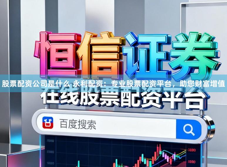 股票配资公司是什么 永利配资：专业股票配资平台，助您财富增值