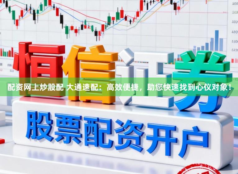 配资网上炒股配 大通速配：高效便捷，助您快速找到心仪对象！
