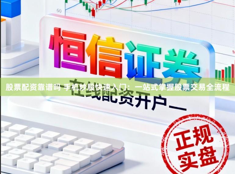 股票配资靠谱吗 手机炒股快速入门：一站式掌握股票交易全流程