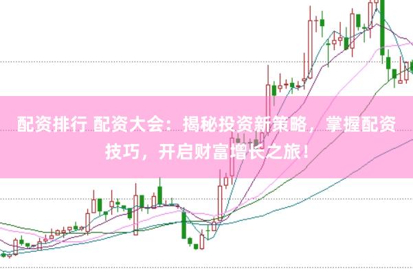 配资排行 配资大会：揭秘投资新策略，掌握配资技巧，开启财富增长之旅！