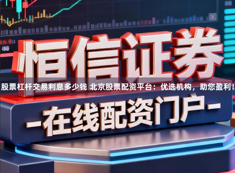 股票杠杆交易利息多少钱 北京股票配资平台：优选机构，助您盈利！