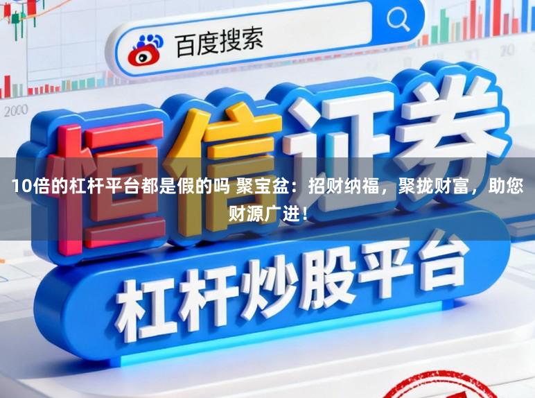 10倍的杠杆平台都是假的吗 聚宝盆：招财纳福，聚拢财富，助您财源广进！