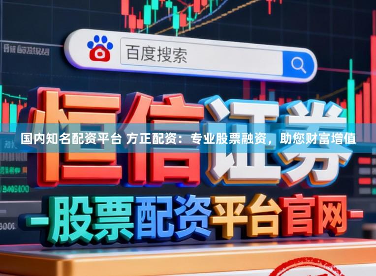 国内知名配资平台 方正配资:专业股票融资,助您财富增值