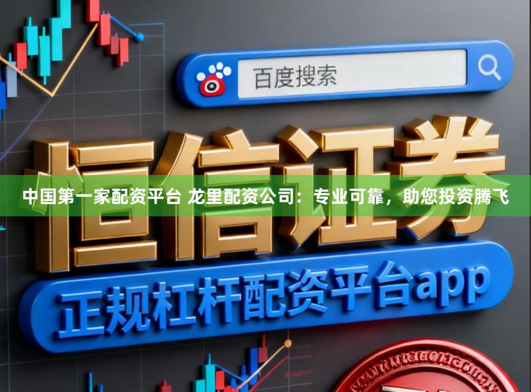 中国第一家配资平台 龙里配资公司：专业可靠，助您投资腾飞