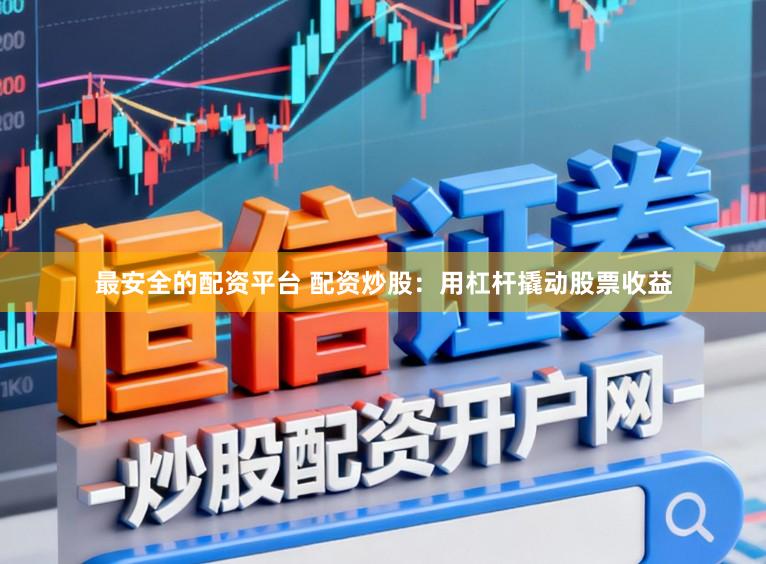 最安全的配资平台 配资炒股：用杠杆撬动股票收益